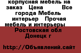 корпусная мебель на заказ › Цена ­ 100 - Все города Мебель, интерьер » Прочая мебель и интерьеры   . Ростовская обл.,Донецк г.